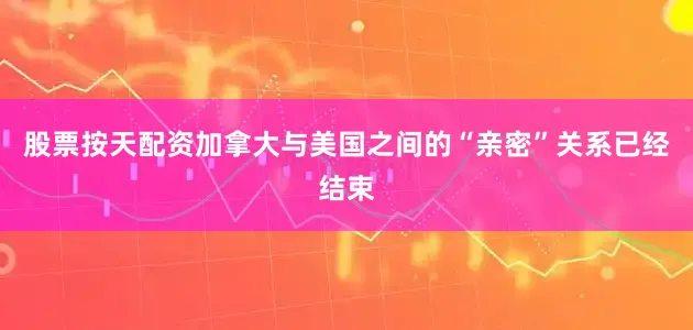 股票按天配资加拿大与美国之间的“亲密”关系已经结束