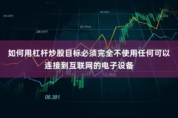 如何用杠杆炒股目标必须完全不使用任何可以连接到互联网的电子设备