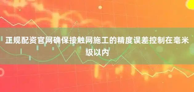 正规配资官网确保接触网施工的精度误差控制在毫米级以内