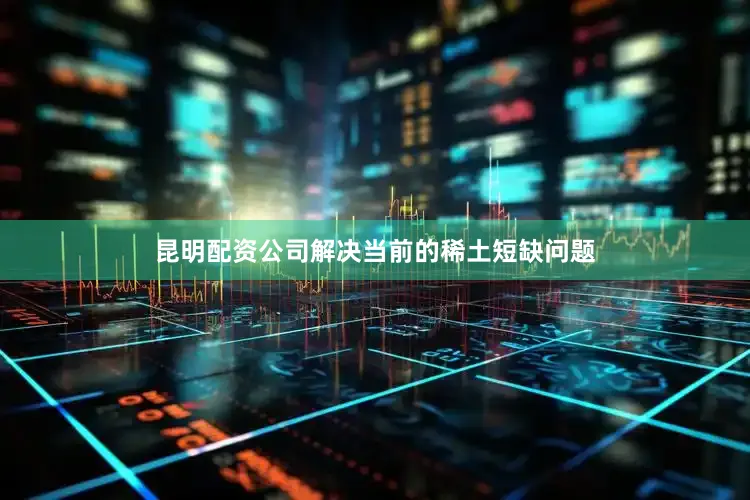 昆明配资公司解决当前的稀土短缺问题
