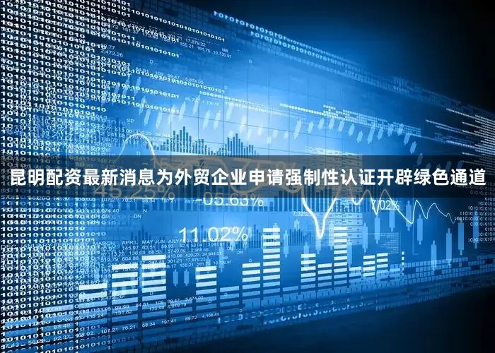 昆明配资最新消息为外贸企业申请强制性认证开辟绿色通道