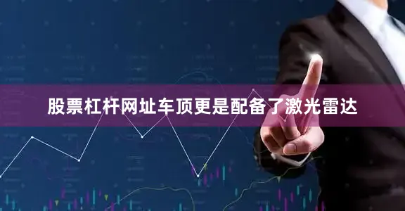 股票杠杆网址车顶更是配备了激光雷达
