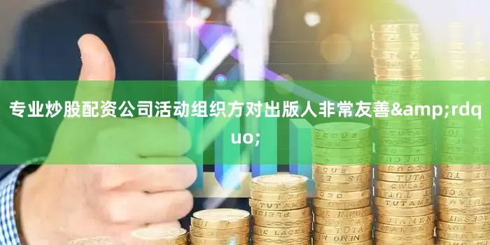 专业炒股配资公司活动组织方对出版人非常友善&rdquo;