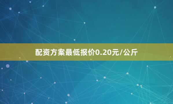 配资方案最低报价0.20元/公斤