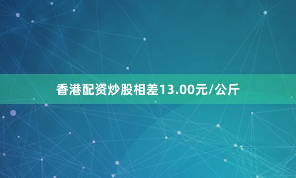 香港配资炒股相差13.00元/公斤