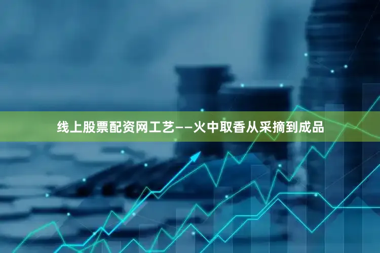 线上股票配资网工艺——火中取香从采摘到成品