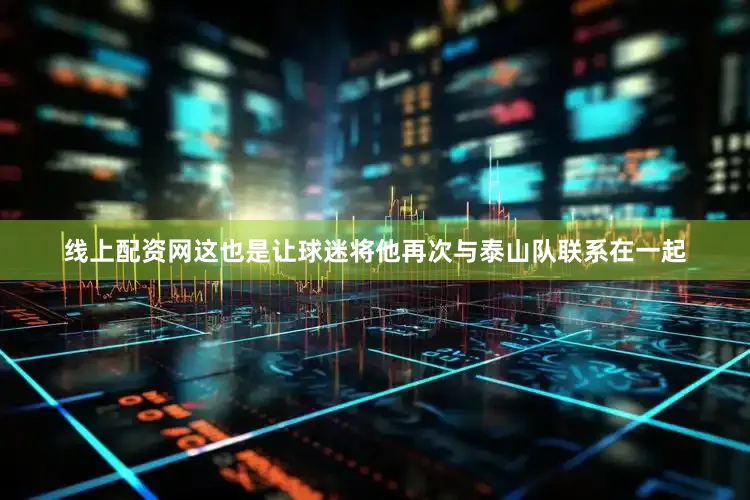 线上配资网这也是让球迷将他再次与泰山队联系在一起