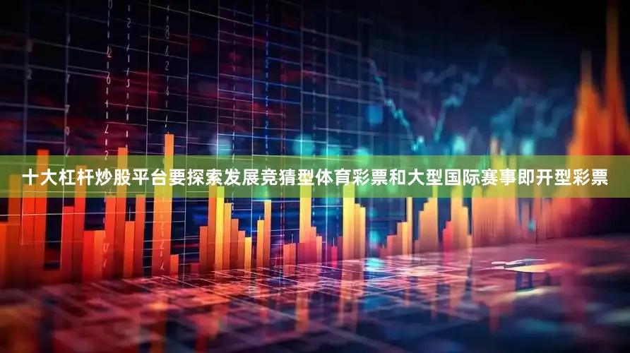 十大杠杆炒股平台要探索发展竞猜型体育彩票和大型国际赛事即开型彩票