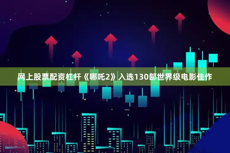 网上股票配资杠杆《哪吒2》入选130部世界级电影佳作