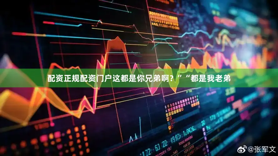 配资正规配资门户这都是你兄弟啊？”“都是我老弟