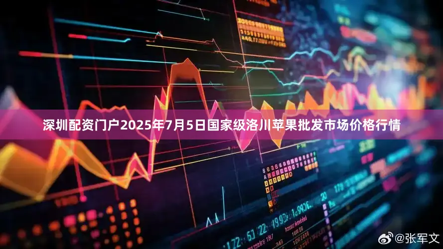 深圳配资门户2025年7月5日国家级洛川苹果批发市场价格行情