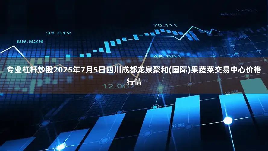 专业杠杆炒股2025年7月5日四川成都龙泉聚和(国际)果蔬菜交易中心价格行情
