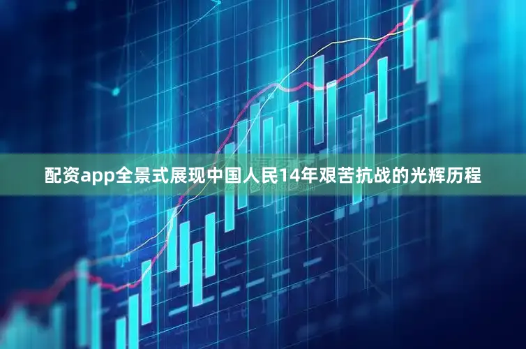 配资app全景式展现中国人民14年艰苦抗战的光辉历程