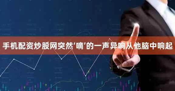 手机配资炒股网突然‘嘀’的一声异响从他脑中响起