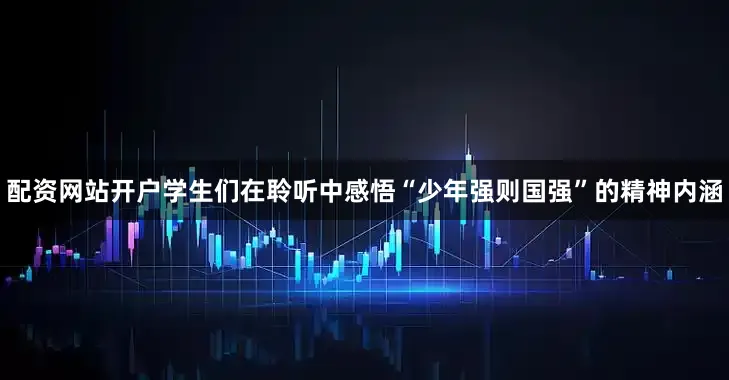 配资网站开户学生们在聆听中感悟“少年强则国强”的精神内涵