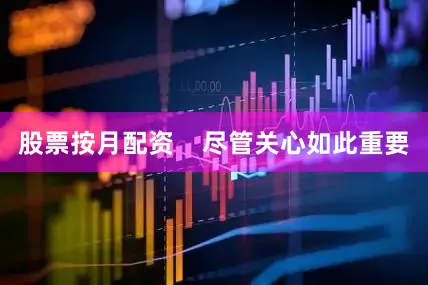 股票按月配资    尽管关心如此重要