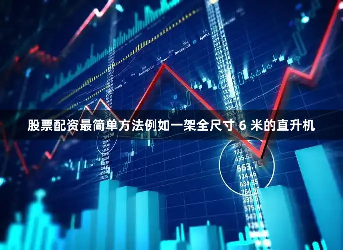 股票配资最简单方法例如一架全尺寸 6 米的直升机