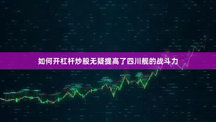 如何开杠杆炒股无疑提高了四川舰的战斗力