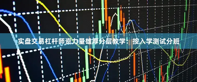 实盘交易杠杆师资力量雄厚分层教学：按入学测试分班