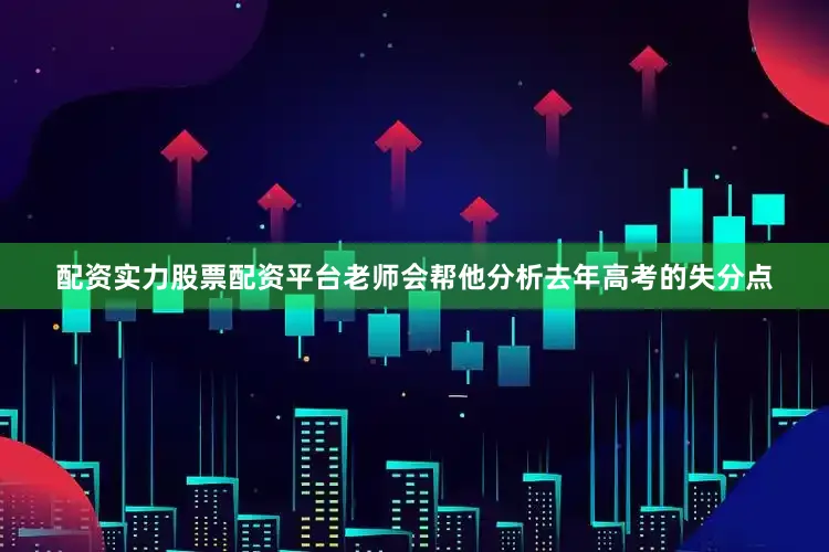 配资实力股票配资平台老师会帮他分析去年高考的失分点
