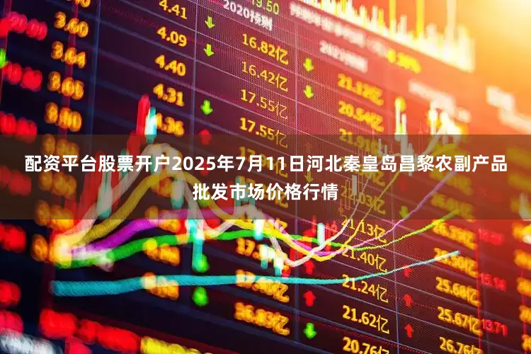 配资平台股票开户2025年7月11日河北秦皇岛昌黎农副产品批发市场价格行情