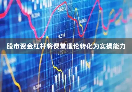 股市资金杠杆将课堂理论转化为实操能力