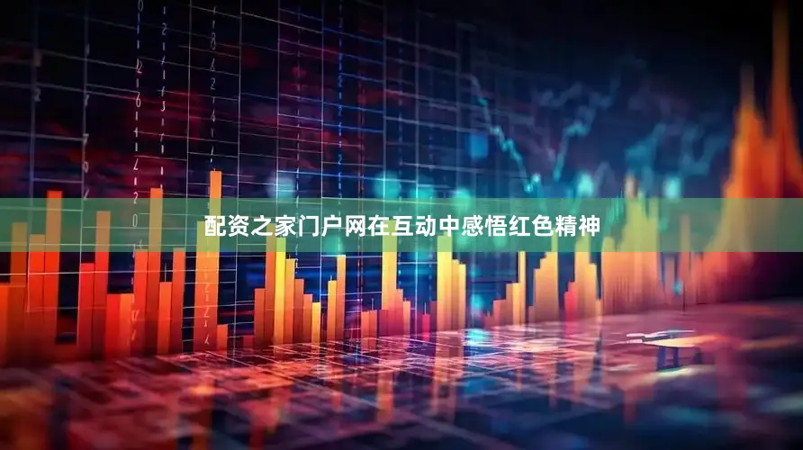 配资之家门户网在互动中感悟红色精神