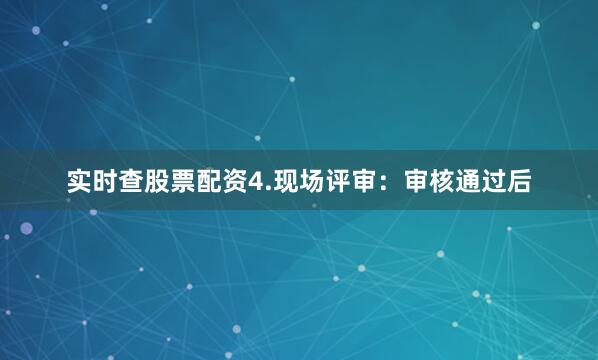 实时查股票配资4.现场评审：审核通过后