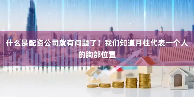 什么是配资公司就有问题了！我们知道月柱代表一个人的胸部位置