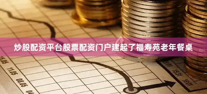 炒股配资平台股票配资门户建起了福寿苑老年餐桌
