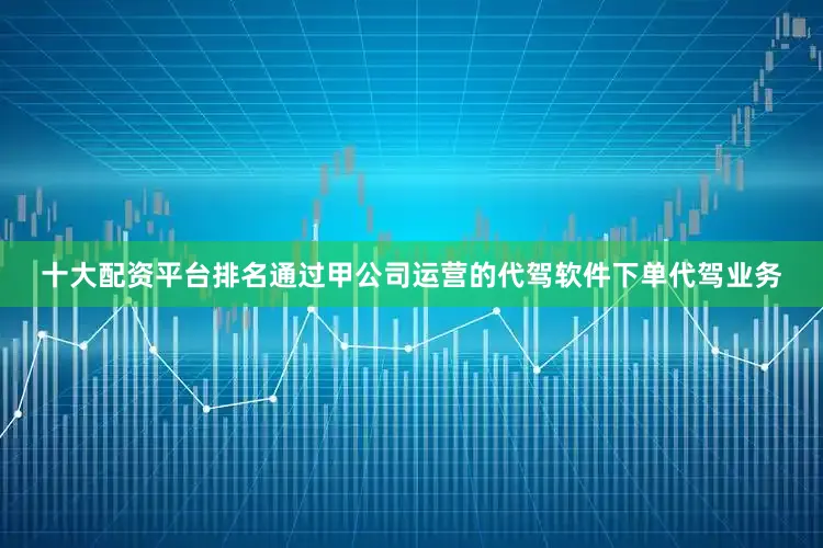 十大配资平台排名通过甲公司运营的代驾软件下单代驾业务
