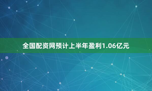 全国配资网预计上半年盈利1.06亿元