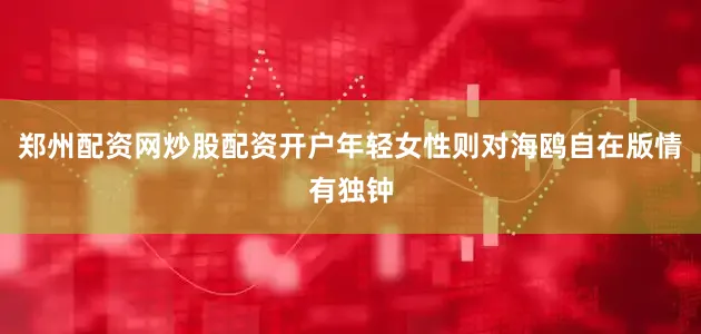 郑州配资网炒股配资开户年轻女性则对海鸥自在版情有独钟