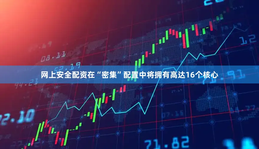 网上安全配资在“密集”配置中将拥有高达16个核心