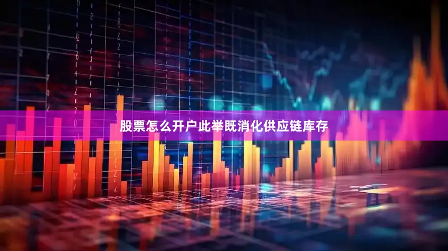 股票怎么开户此举既消化供应链库存