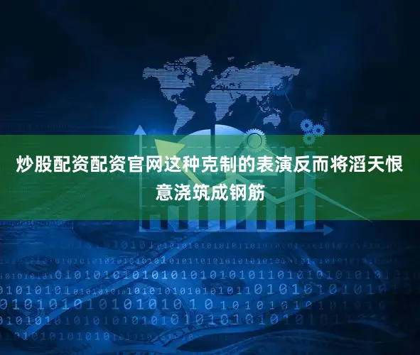 炒股配资配资官网这种克制的表演反而将滔天恨意浇筑成钢筋