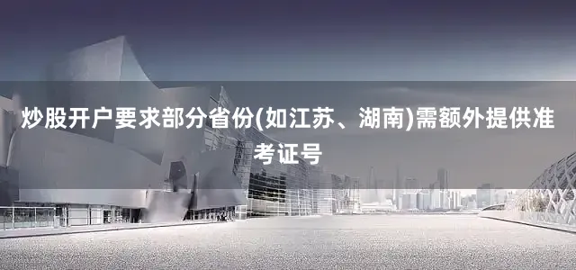 炒股开户要求部分省份(如江苏、湖南)需额外提供准考证号