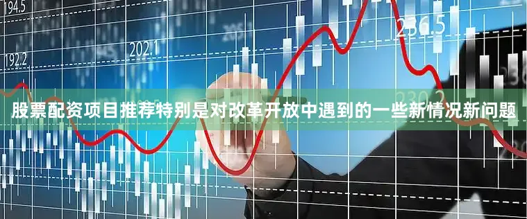 股票配资项目推荐特别是对改革开放中遇到的一些新情况新问题