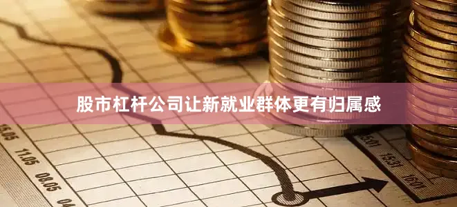 股市杠杆公司让新就业群体更有归属感