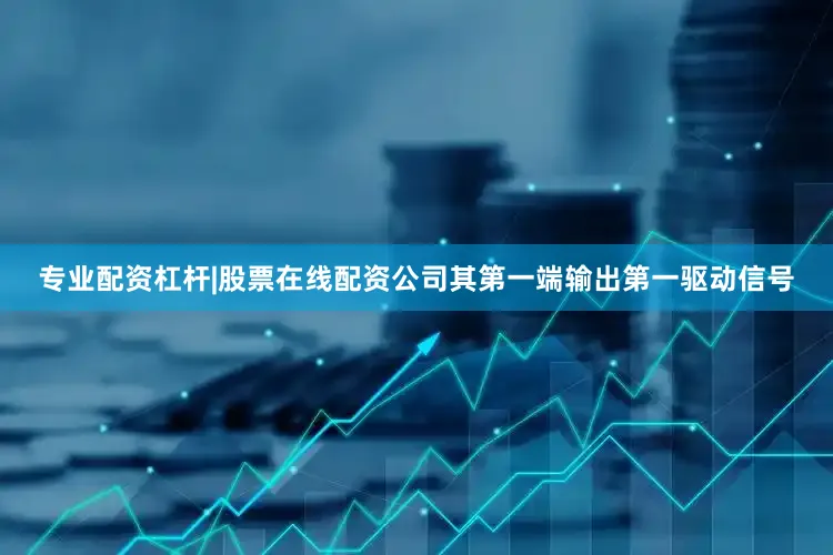 专业配资杠杆|股票在线配资公司其第一端输出第一驱动信号