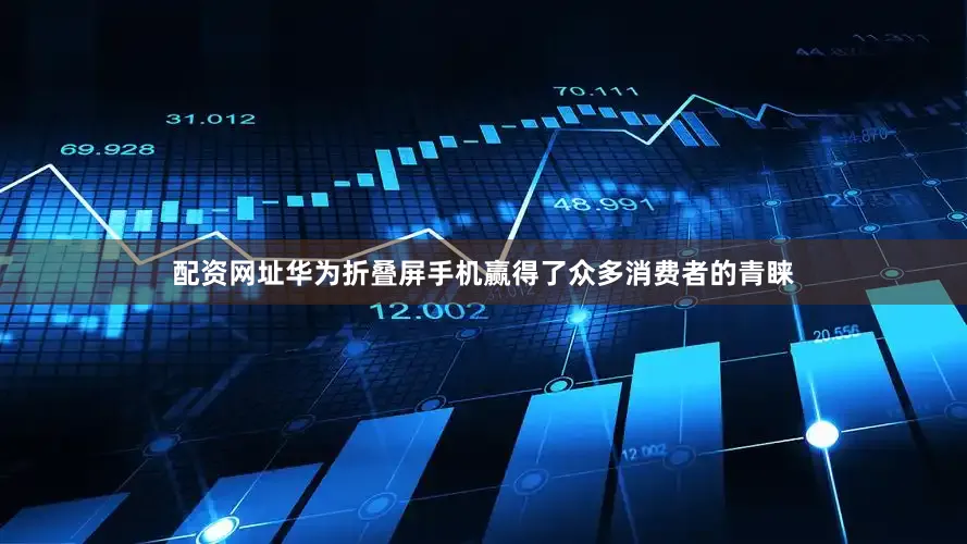 配资网址华为折叠屏手机赢得了众多消费者的青睐