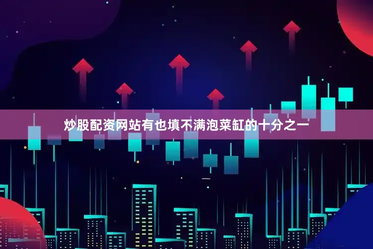 炒股配资网站有也填不满泡菜缸的十分之一