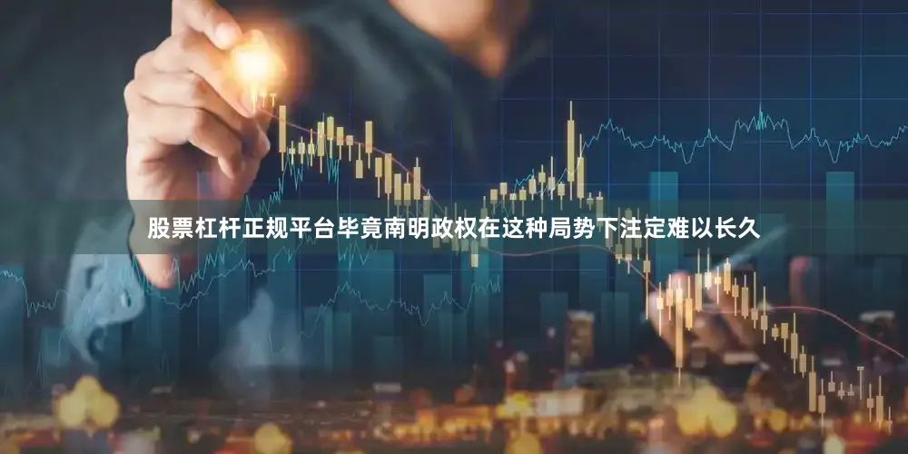 股票杠杆正规平台毕竟南明政权在这种局势下注定难以长久
