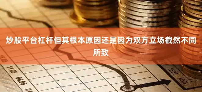 炒股平台杠杆但其根本原因还是因为双方立场截然不同所致