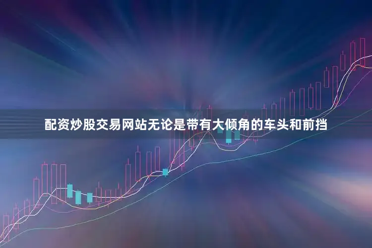 配资炒股交易网站无论是带有大倾角的车头和前挡