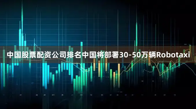 中国股票配资公司排名中国将部署30-50万辆Robotaxi
