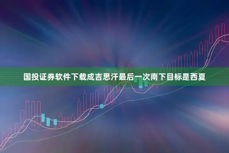 国投证券软件下载成吉思汗最后一次南下目标是西夏