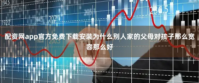 配资网app官方免费下载安装为什么别人家的父母对孩子那么宽容那么好