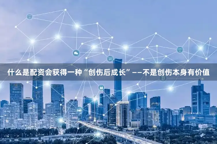 什么是配资会获得一种“创伤后成长”——不是创伤本身有价值