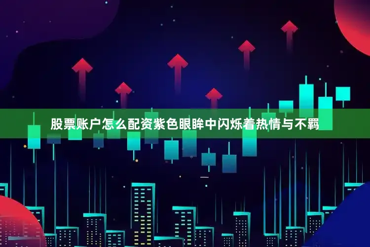 股票账户怎么配资紫色眼眸中闪烁着热情与不羁